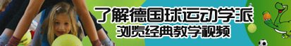 肥妹日骚逼网了解德国球运动学派，浏览经典教学视频。